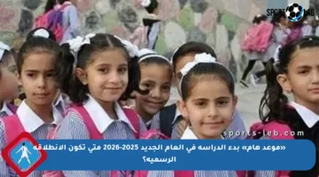 «موعد هام» بدء الدراسة في العام الجديد 2025-2026 متى تكون الانطلاقة الرسمية؟